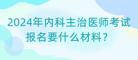 2024年內(nèi)科主治醫(yī)師考試報(bào)名要什么材料？