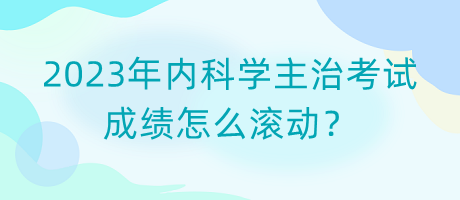 2023年內(nèi)科學(xué)主治考試成績怎么滾動？
