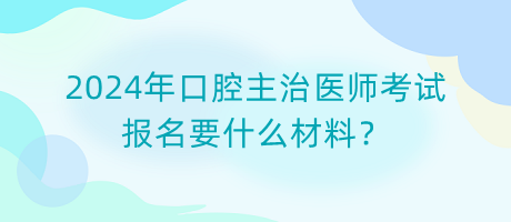 2024年口腔主治醫(yī)師考試報(bào)名要什么材料？