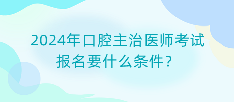 2024年口腔主治醫(yī)師考試報名要什么條件？