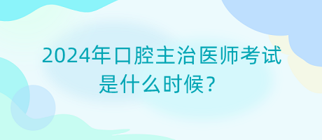 2024年口腔主治醫(yī)師考試是什么時候？