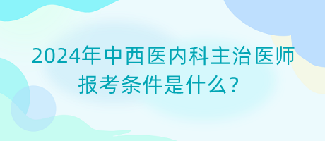 2024年中西醫(yī)內(nèi)科主治醫(yī)師報(bào)考條件是什么？