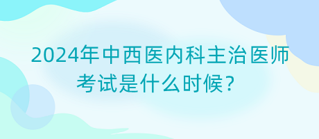2024年中西醫(yī)內(nèi)科主治醫(yī)師考試是什么時(shí)候？