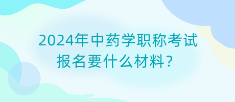 2024年中藥學(xué)職稱(chēng)考試報(bào)名要什么材料？