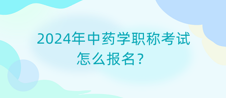 2024年中藥學職稱考試怎么報名？