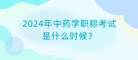 2024年中藥學(xué)職稱考試是什么時候？