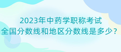 2023年中藥學職稱考試全國分數(shù)線和地區(qū)分數(shù)線是多少？