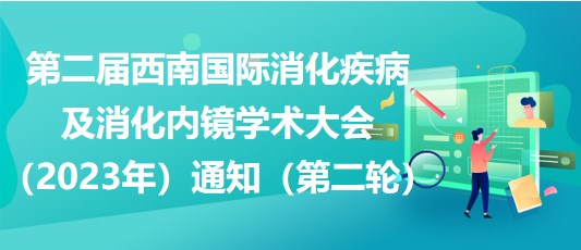 第二屆西南國際消化疾病及消化內(nèi)鏡學(xué)術(shù)大會（2023年）通知（第二輪）