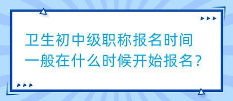 衛(wèi)生初中級職稱報名時間一般在什么時候開始報名？