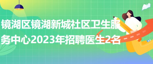 蕪湖市鏡湖區(qū)鏡湖新城社區(qū)衛(wèi)生服務中心2023年招聘醫(yī)生2名