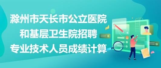 滁州市天長(zhǎng)市公立醫(yī)院和基層衛(wèi)生院招聘專(zhuān)業(yè)技術(shù)人員成績(jī)計(jì)算