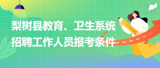 四平市梨樹縣教育、衛(wèi)生系統(tǒng)2023年招聘工作人員報(bào)考條件