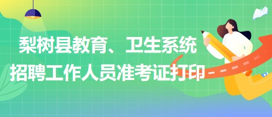 四平市梨樹縣教育、衛(wèi)生系統(tǒng)2023年招聘工作人員準(zhǔn)考證打印