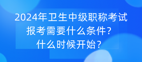 2024年衛(wèi)生中級職稱考試報考需要什么條件？什么時候開始？