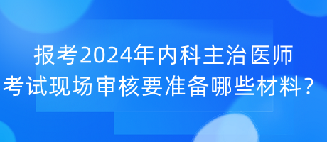 報(bào)考2024年內(nèi)科主治醫(yī)師考試現(xiàn)場(chǎng)審核要準(zhǔn)備哪些材料？