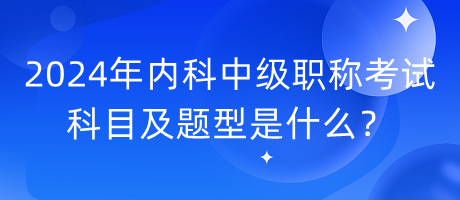 2024年內(nèi)科中級(jí)職稱考試科目及題型是什么？