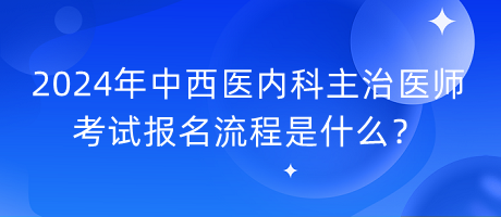 2024年中西醫(yī)內(nèi)科主治醫(yī)師考試報名流程是什么？