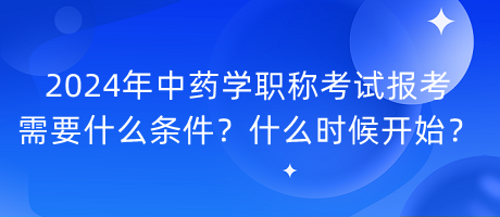 2024年中藥學(xué)職稱考試報(bào)考需要什么條件？什么時(shí)候開(kāi)始？