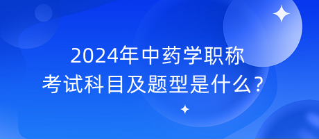 2024年中藥學(xué)職稱考試科目及題型是什么？