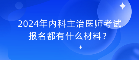 2024年內(nèi)科主治醫(yī)師考試報名都有什么材料？