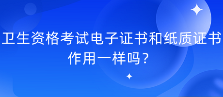 衛(wèi)生資格考試電子證書和紙質(zhì)證書作用一樣嗎？