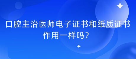 口腔主治醫(yī)師電子證書和紙質(zhì)證書作用一樣嗎？
