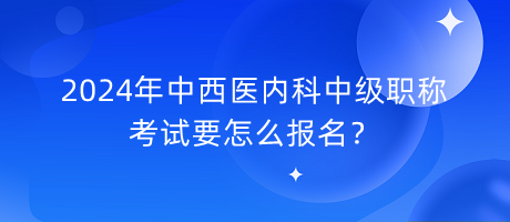 2024年中西醫(yī)內(nèi)科中級(jí)職稱考試要怎么報(bào)名？