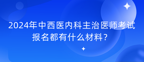 2024年中西醫(yī)內(nèi)科主治醫(yī)師考試報名都有什么材料？