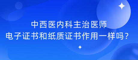 中西醫(yī)內(nèi)科主治醫(yī)師電子證書和紙質(zhì)證書作用一樣嗎？