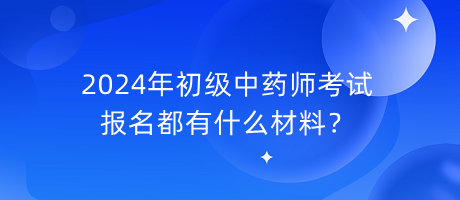 2024年初級中藥師考試報名都有什么材料？