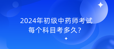 2024年初級中藥師考試每個科目考多久？