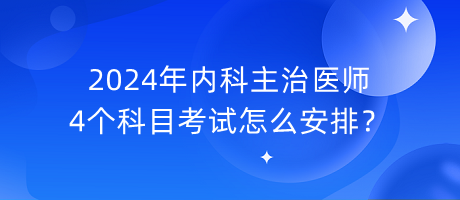 2024年內(nèi)科主治醫(yī)師4個(gè)科目考試怎么安排？