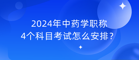 2024年中藥學(xué)職稱4個(gè)科目考試怎么安排？