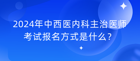 2024年中西醫(yī)內(nèi)科主治醫(yī)師考試報(bào)名方式是什么？