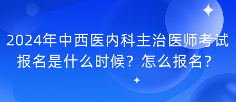 2024年中西醫(yī)內(nèi)科主治醫(yī)師考試報名是什么時候？怎么報名？