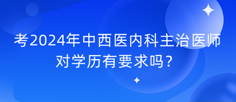 考2024年中西醫(yī)內(nèi)科主治醫(yī)師對(duì)學(xué)歷有要求嗎？