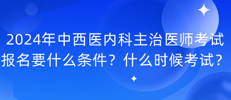 2024年中西醫(yī)內(nèi)科主治醫(yī)師考試報(bào)名要什么條件？什么時(shí)候考試？