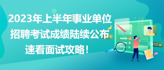 2023年上半年事業(yè)單位招聘考試成績(jī)陸續(xù)公布，速看面試攻略！