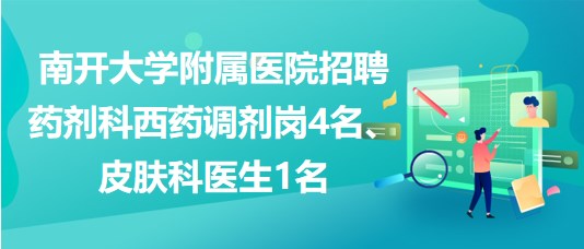 南開大學(xué)附屬醫(yī)院招聘藥劑科西藥調(diào)劑崗4名、皮膚科醫(yī)生1名