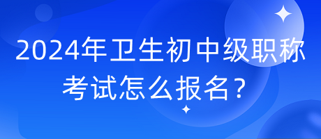 2024年衛(wèi)生初中級(jí)職稱考試怎么報(bào)名？