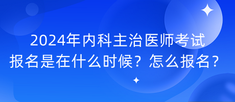 2024年內(nèi)科主治醫(yī)師考試報名是在什么時候？怎么報名？