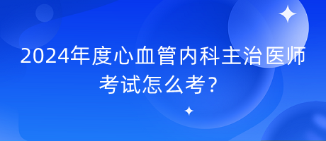 2024年度心血管內(nèi)科主治醫(yī)師考試怎么考？