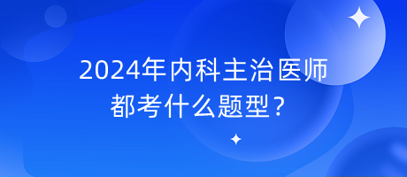 2024年內(nèi)科主治醫(yī)師都考什么題型？