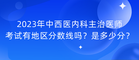 2023年中西醫(yī)內(nèi)科主治醫(yī)師考試有地區(qū)分?jǐn)?shù)線嗎？是多少分？