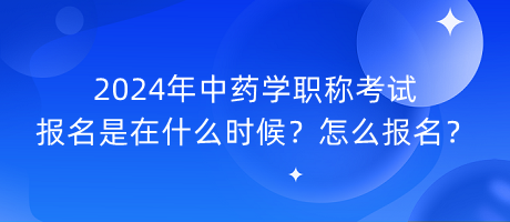 2024年中藥學(xué)職稱考試報(bào)名是在什么時(shí)候？怎么報(bào)名？