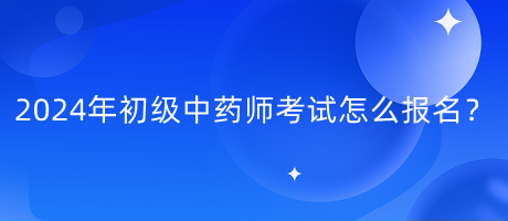 2024年初級中藥師考試怎么報名？