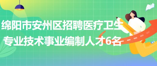綿陽(yáng)市安州區(qū)2023年上半年招聘醫(yī)療衛(wèi)生專(zhuān)業(yè)技術(shù)事業(yè)編制人才6名