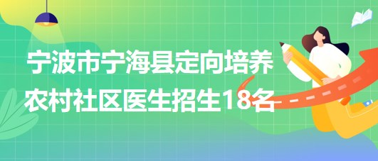 寧波市寧?？h2023年定向培養(yǎng)農(nóng)村社區(qū)醫(yī)生招生18名