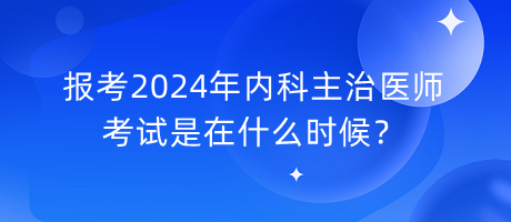 報考2024年內(nèi)科主治醫(yī)師考試是在什么時候？