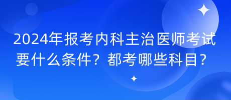 2024年報考內(nèi)科主治醫(yī)師考試要什么條件？都考哪些科目？